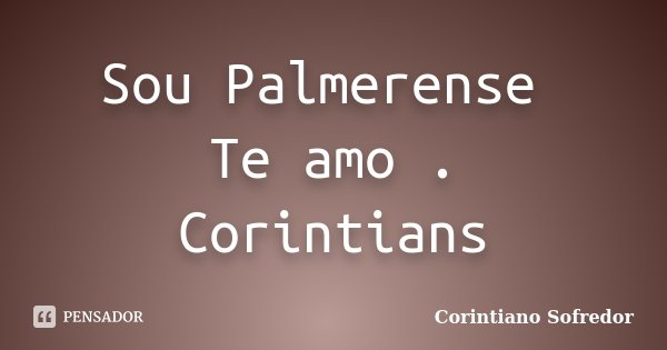 Sou Palmerense Te amo . Corintians... Frase de Corintiano Sofredor.