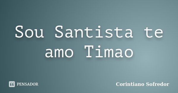 Sou Santista te amo Timao... Frase de Corintiano Sofredor.