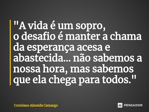 "A vida é um sopro, o desafio é manter a chama da esperança acesa e abastecida… não sabemos a nossa hora, mas sabemos que ela chega para todos."... Frase de Coriolano Almeida Camargo.