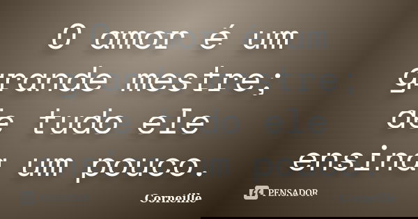O amor é um grande mestre; de tudo ele ensina um pouco.... Frase de Corneille.