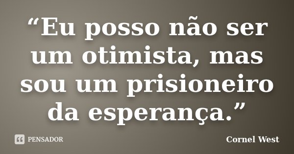 “Eu posso não ser um otimista, mas sou um prisioneiro da esperança.”... Frase de Cornel West.