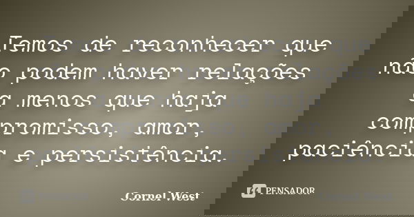 Temos de reconhecer que não podem haver relações a menos que haja compromisso, amor, paciência e persistência.... Frase de Cornel West.