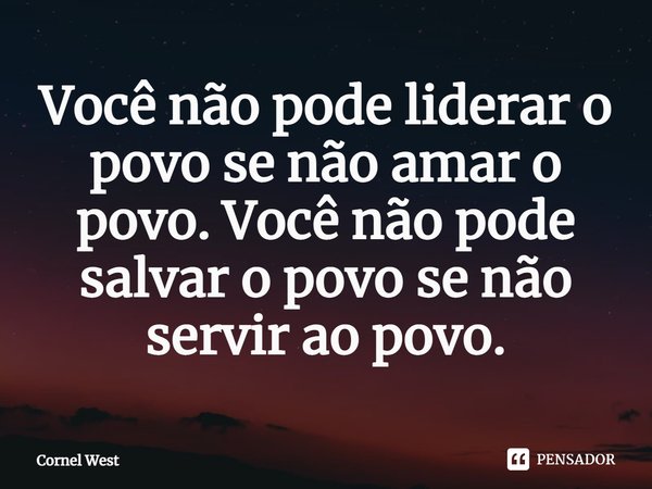 ⁠Você não pode liderar o povo se não amar o povo. Você não pode salvar o povo se não servir ao povo.... Frase de Cornel West.
