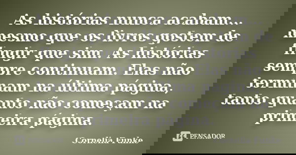 As histórias nunca acabam... mesmo que os livros gostem de fingir que sim. As histórias sempre continuam. Elas não terminam na última página, tanto quanto não c... Frase de Cornelia Funke.