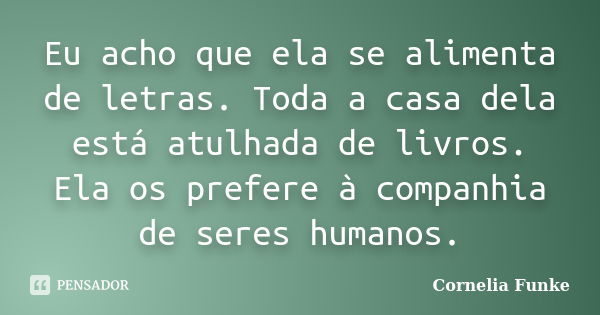 Eu acho que ela se alimenta de letras. Toda a casa dela está atulhada de livros. Ela os prefere à companhia de seres humanos.... Frase de Cornelia Funke.