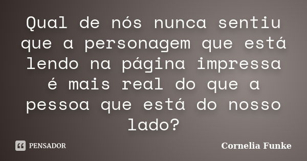 Qual de nós nunca sentiu que a personagem que está lendo na página impressa é mais real do que a pessoa que está do nosso lado?... Frase de Cornelia Funke.