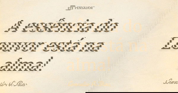 A essência do Louvor está na alma!﻿... Frase de Cornelio A.Dias.