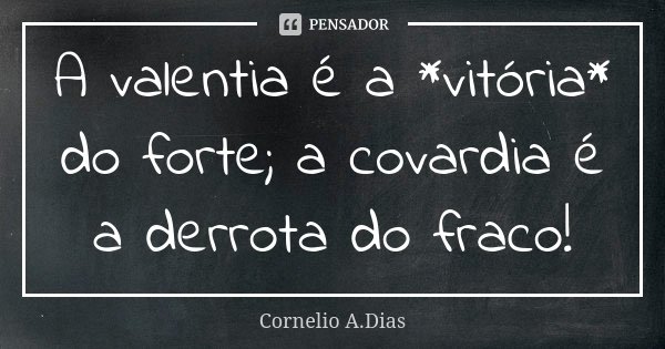 A valentia é a *vitória* do forte; a covardia é a derrota do fraco!... Frase de Cornelio A.Dias.