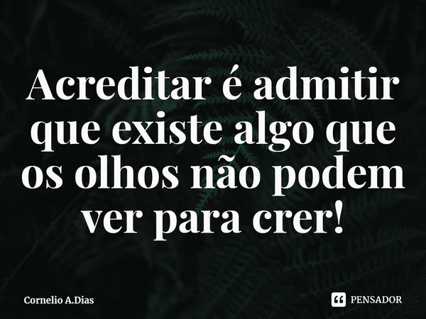 ⁠Acreditar é admitir que existe algo que os olhos não podem ver para crer!... Frase de Cornelio A.Dias.
