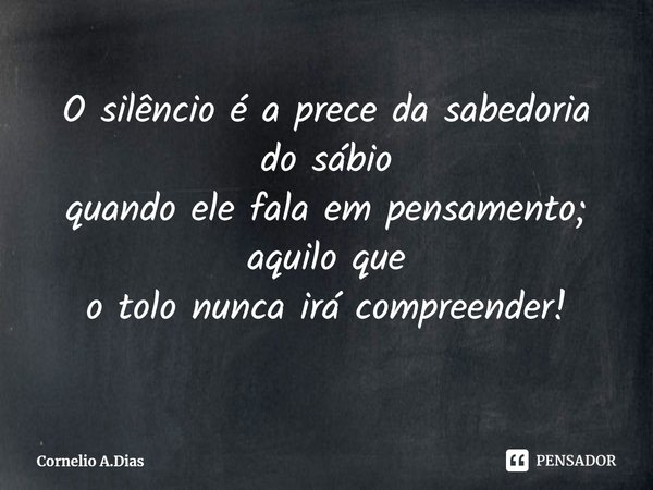⁠O silêncio é a prece da sabedoria do sábio
quando ele fala em pensamento; aquilo que
o tolo nunca irá compreender!... Frase de Cornelio A.Dias.