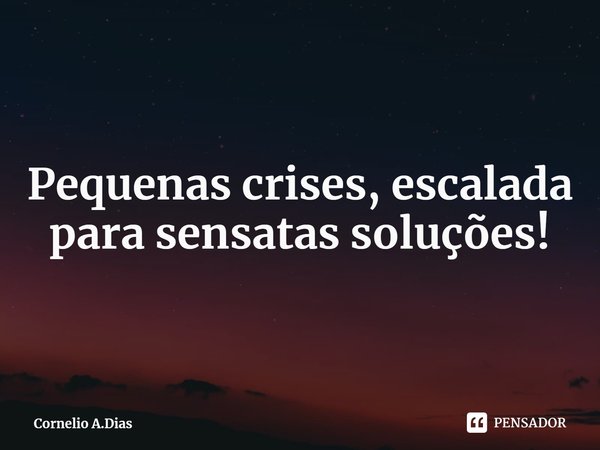 ⁠ Pequenas crises, escalada para sensatas soluções!... Frase de Cornelio A.Dias.