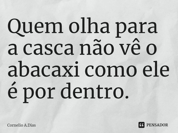 ⁠Quem olha para a casca não vê o abacaxi como ele é por dentro.... Frase de Cornelio A.Dias.