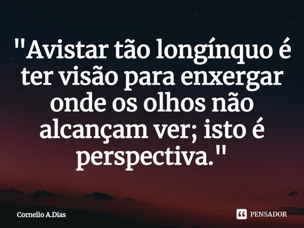 ⁠"Avistar tão longínquo é ter visão para enxergar onde os olhos não alcançam ver; isto é perspectiva."... Frase de Cornelio A.Dias.