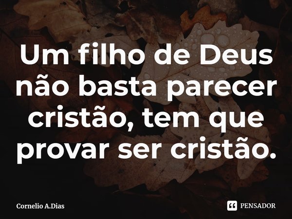 ⁠Um filho de Deus não basta parecer cristão, tem que provar ser cristão.... Frase de Cornelio A.Dias.