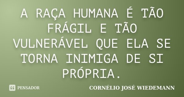 A RAÇA HUMANA É TÃO FRÁGIL E TÃO VULNERÁVEL QUE ELA SE TORNA INIMIGA DE SI PRÓPRIA.... Frase de Cornélio José Wiedemann.