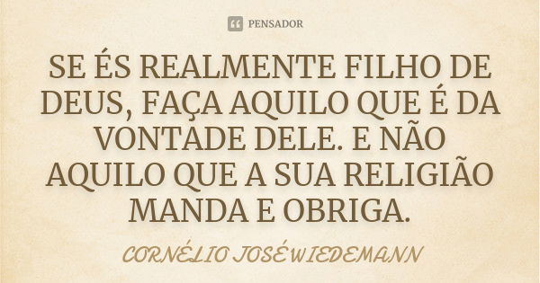 SE ÉS REALMENTE FILHO DE DEUS, FAÇA AQUILO QUE É DA VONTADE DELE. E NÃO AQUILO QUE A SUA RELIGIÃO MANDA E OBRIGA.... Frase de CORNÉLIO JOSÉ WIEDEMANN.