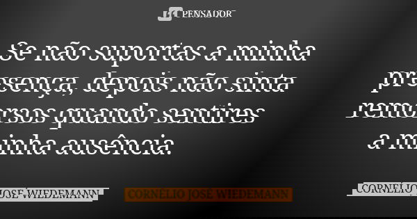 Se não suportas a minha presença, depois não sinta remorsos quando sentires a minha ausência.... Frase de CORNÉLIO JOSÉ WIEDEMANN.