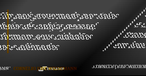 Um país governado por tolos e cheios de cobiça pessoal, transformam seus cidadãos em loucos e alienados.... Frase de CORNÉLIO JOSÉ WIEDEMANN.