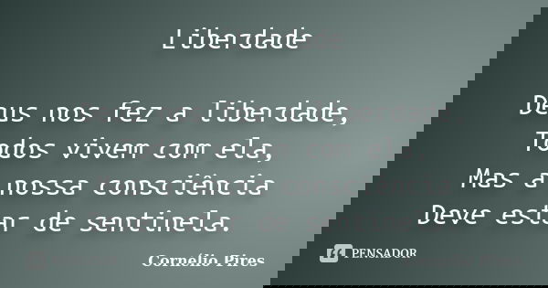 Liberdade Deus nos fez a liberdade, Todos vivem com ela, Mas a nossa consciência Deve estar de sentinela.... Frase de Cornélio Pires.