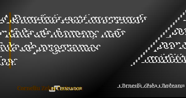 A Romênia está morrendo por falta de homens, não por falta de programas midiáticos.... Frase de Corneliu Zelea Codreanu.