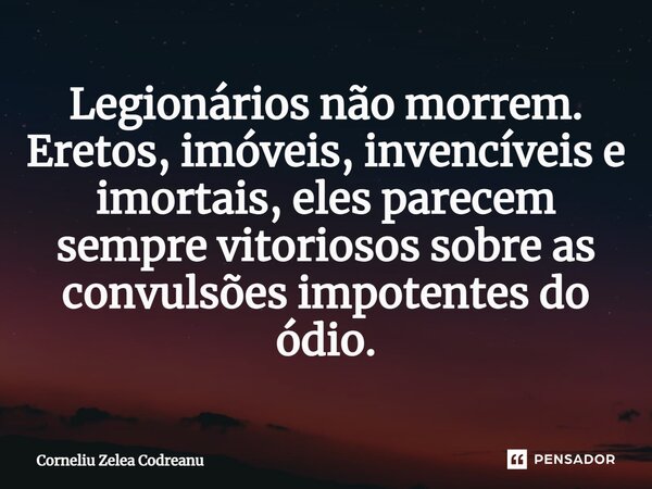 ⁠Legionários não morrem. Eretos, imóveis, invencíveis e imortais, eles parecem sempre vitoriosos sobre as convulsões impotentes do ódio.... Frase de Corneliu Zelea Codreanu.