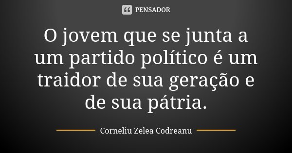 O jovem que se junta a um partido político é um traidor de sua geração e de sua pátria.... Frase de Corneliu Zelea Codreanu.