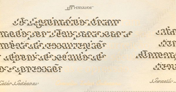 Os Legionários foram chamados por Deus para soar a trombeta da ressurreição Romena, depois de séculos de trevas e opressão.... Frase de Corneliu Zelea Codreanu.