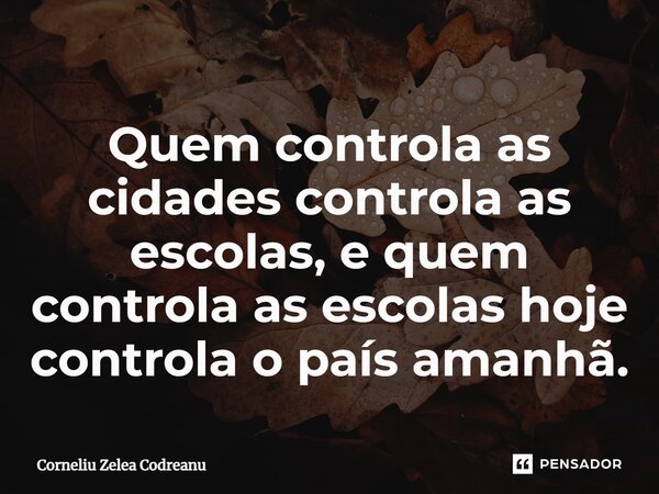 ⁠Quem controla as cidades controla as escolas, e quem controla as escolas hoje controla o país amanhã.... Frase de Corneliu Zelea Codreanu.