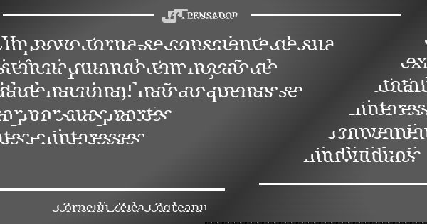 Um povo torna-se consciente de sua existência quando tem noção de totalidade nacional, não ao apenas se interessar por suas partes convenientes e interesses ind... Frase de Corneliu Zelea Codreanu.