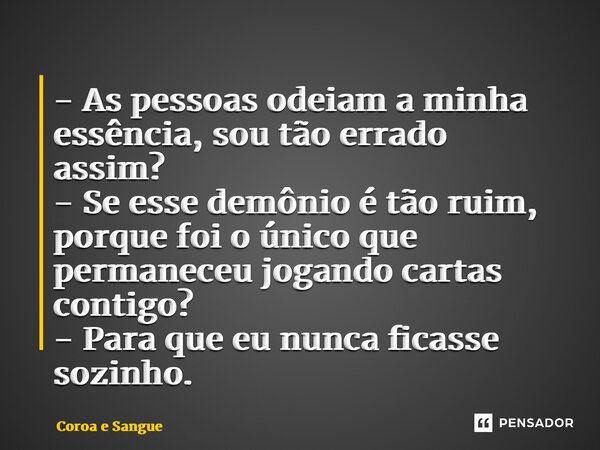 ⁠- As pessoas odeiam a minha essência, sou tão errado assim? - Se esse demônio é tão ruim, porque foi o único que permaneceu jogando cartas contigo? - Para que ... Frase de Coroa e Sangue.