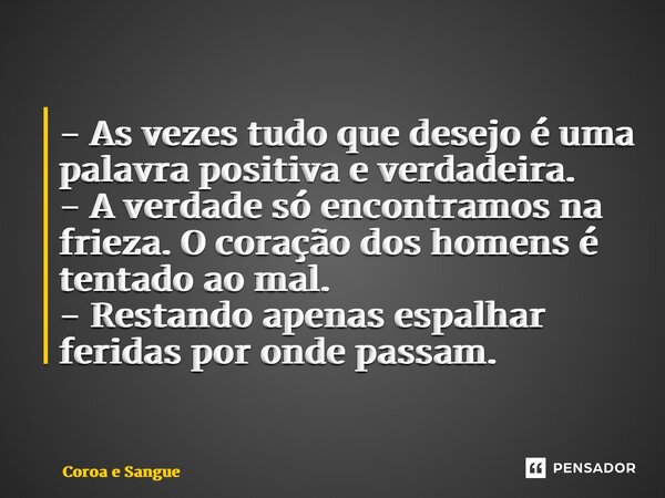 ⁠- As vezes tudo que desejo é uma palavra positiva e verdadeira. - A verdade só encontramos na frieza. O coração dos homens é tentado ao mal. - Restando apenas ... Frase de Coroa e Sangue.