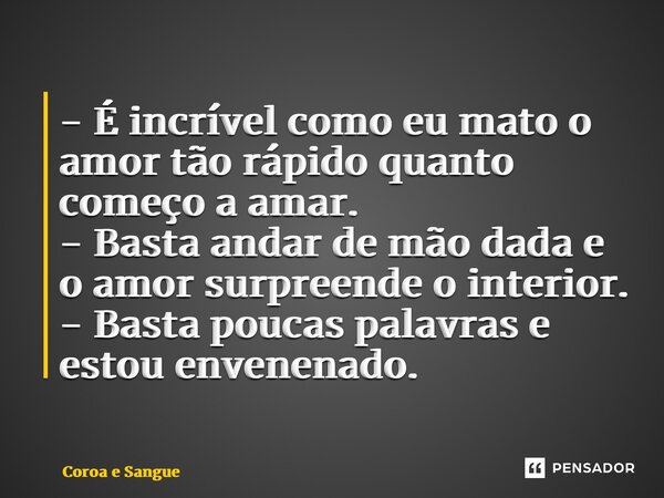 ⁠- É incrível como eu mato o amor tão rápido quanto começo a amar. - Basta andar de mão dada e o amor surpreende o interior. - Basta poucas palavras e estou env... Frase de Coroa e Sangue.