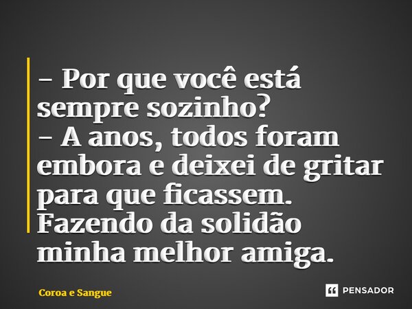 ⁠- Por que você está sempre sozinho? - A anos, todos foram embora e deixei de gritar para que ficassem. Fazendo da solidão minha melhor amiga.... Frase de Coroa e Sangue.