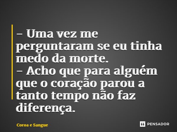 ⁠- Uma vez me perguntaram se eu tinha medo da morte. - Acho que para alguém que o coração parou a tanto tempo não faz diferença.... Frase de Coroa e Sangue.
