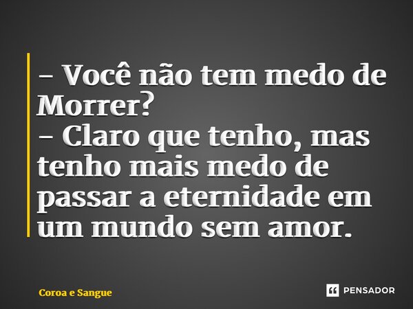 ⁠- Você não tem medo de Morrer? - Claro que tenho, mas tenho mais medo de passar a eternidade em um mundo sem amor.... Frase de Coroa e Sangue.