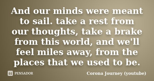 And our minds were meant to sail. take a rest from our thoughts, take a brake from this world, and we'll feel miles away, from the places that we used to be.... Frase de Corona Journey (youtube).