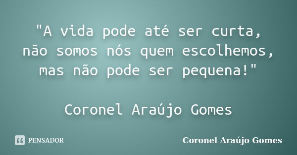 "A vida pode até ser curta, não somos nós quem escolhemos, mas não pode ser pequena!" Coronel Araújo Gomes... Frase de Coronel Araújo Gomes.