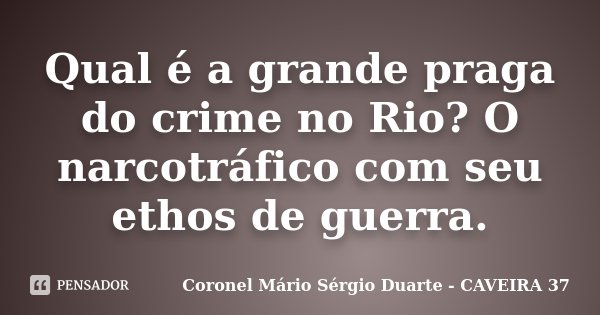 Qual é a grande praga do crime no Rio? O narcotráfico com seu ethos de guerra.... Frase de Coronel Mário Sérgio Duarte - CAVEIRA 37.