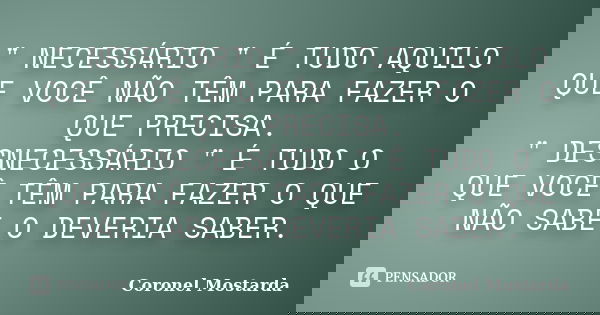 " NECESSÁRIO " É TUDO AQUILO QUE VOCÊ NÃO TÊM PARA FAZER O QUE PRECISA. " DESNECESSÁRIO " É TUDO O QUE VOCÊ TÊM PARA FAZER O QUE NÃO SABE O ... Frase de Coronel Mostarda.