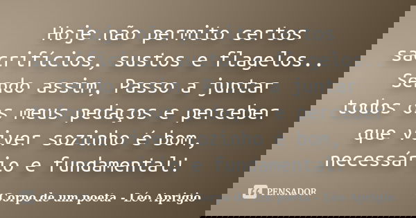 Hoje não permito certos sacrifícios, sustos e flagelos.. Sendo assim, Passo a juntar todos os meus pedaços e perceber que viver sozinho é bom, necessário e fund... Frase de Corpo de um poeta - Léo Aprigio.