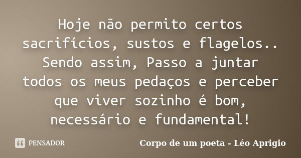 Hoje não permito certos sacrifícios, sustos e flagelos.. Sendo assim, Passo a juntar todos os meus pedaços e perceber que viver sozinho é bom, necessário e fund... Frase de Corpo de um poeta - Léo Aprigio.