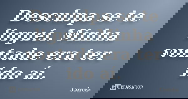 Desculpa se te liguei. Minha vontade era ter ido aí.... Frase de Corrêa.