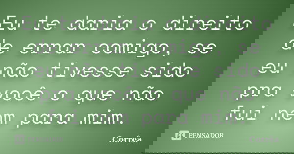 Eu te daria o direito de errar comigo, se eu não tivesse sido pra você o que não fui nem para mim.... Frase de Corrêa.
