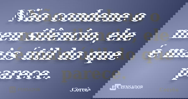 Não condene o meu silêncio, ele é mais útil do que parece.... Frase de Corrêa.