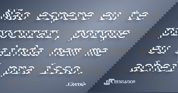 Não espere eu te procurar, porque eu ainda nem me achei pra isso.... Frase de Corrêa.