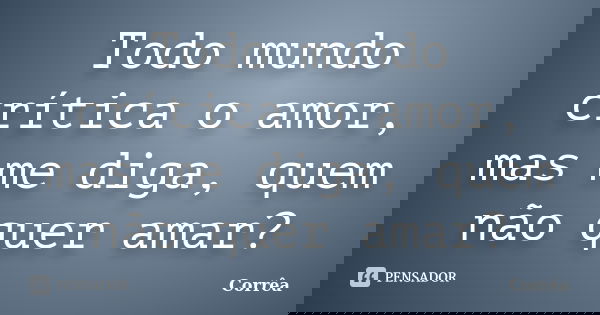 Todo mundo crítica o amor, mas me diga, quem não quer amar?... Frase de Corrêa.