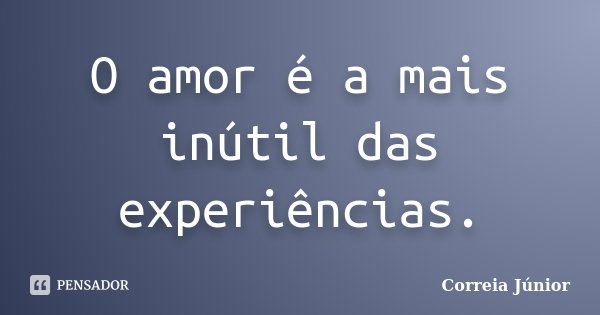 O amor é a mais inútil das experiências.... Frase de Correia Júnior.