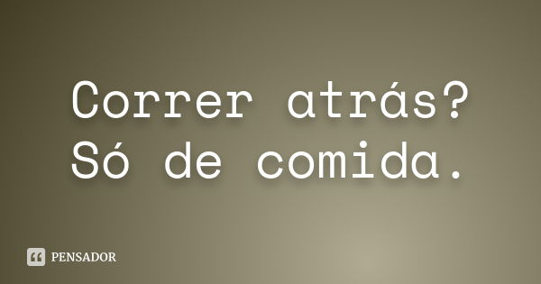 Correr atrás? Só de comida.