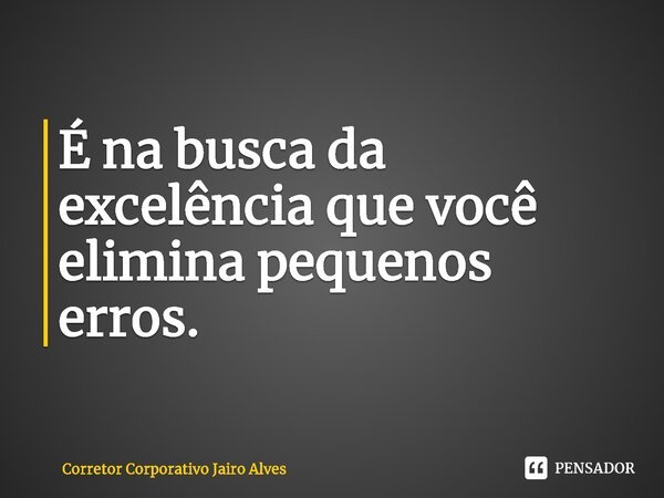 ⁠É na busca da excelência que você elimina pequenos erros.... Frase de Corretor Corporativo Jairo Alves.