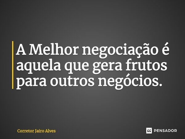 ⁠⁠A Melhor negociação é aquela que gera frutos para outros negócios.... Frase de Corretor Jairo Alves.